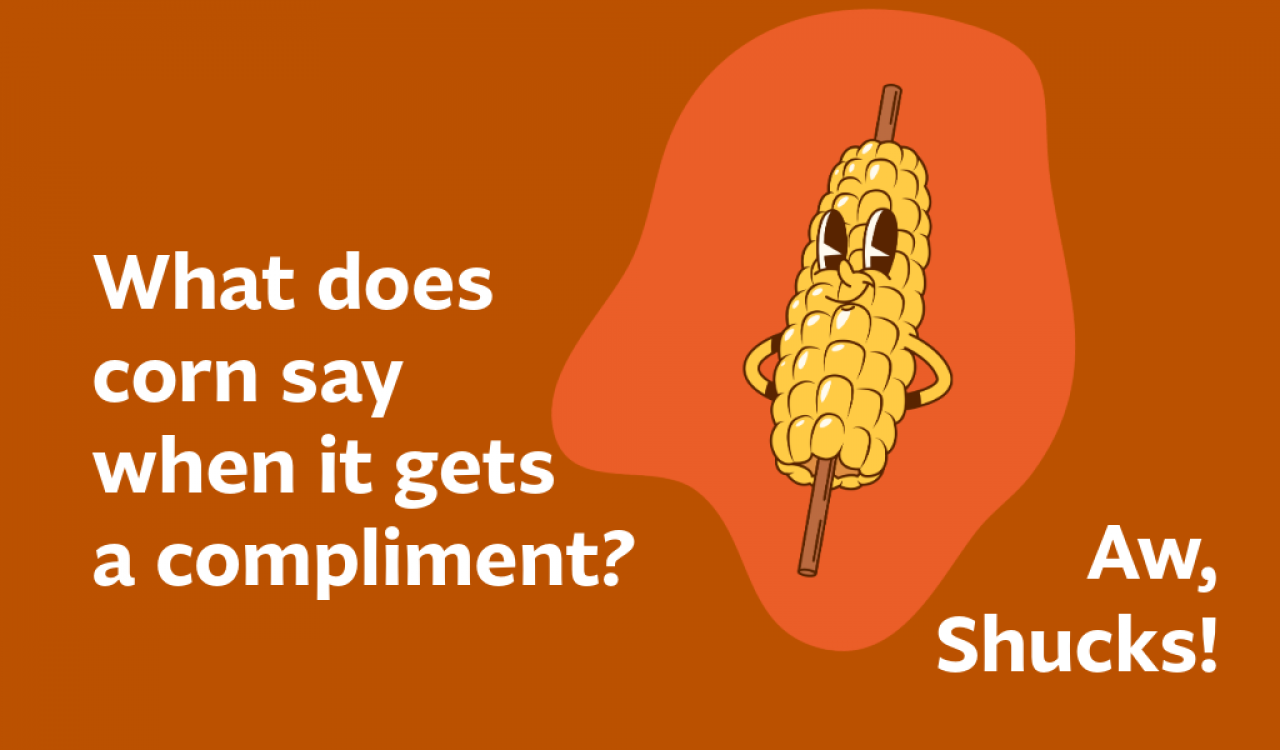 What does corn say when it gets a compliment? Aw shucks! 