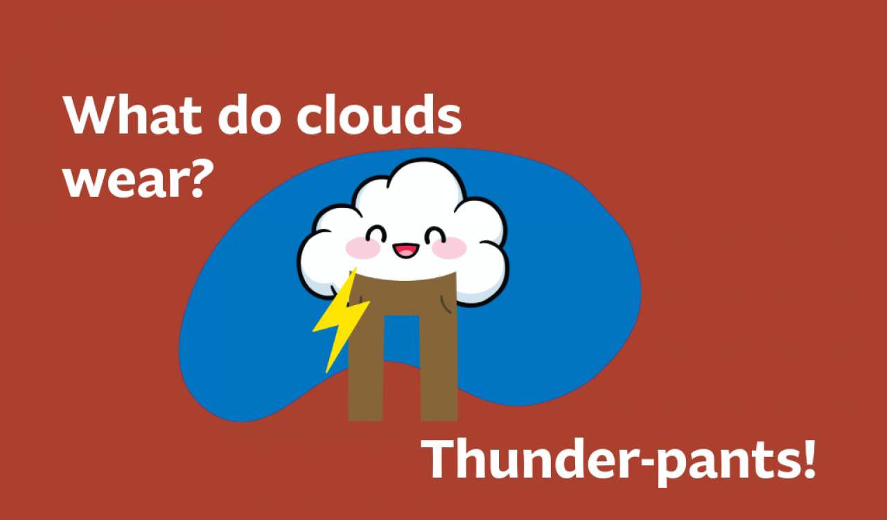 What do clouds wear? Thunderpants! 
