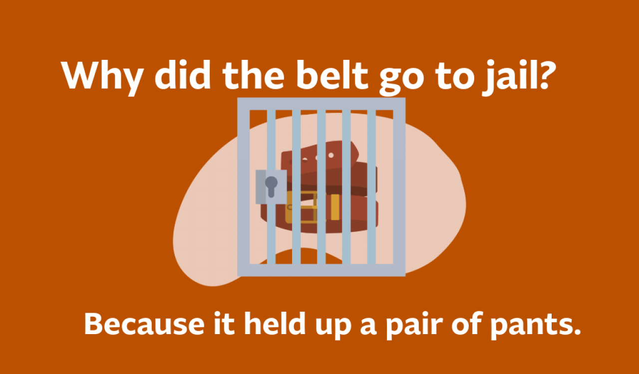 Why did the belt go to jail? Because it held up a pair of pants