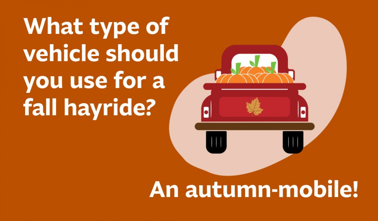 What type of vehicle should you use for a fall hayride? An autumn-mobile! 
