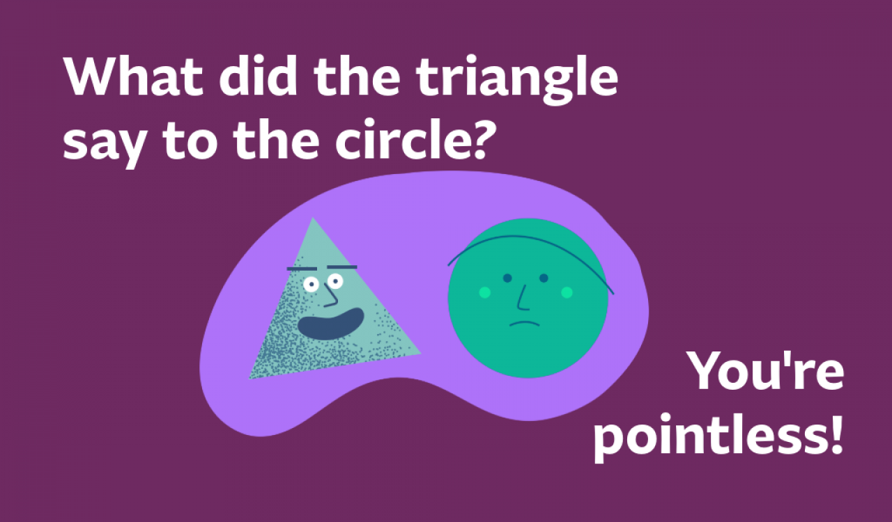 What did the triangle say to the circle? You're pointless! 