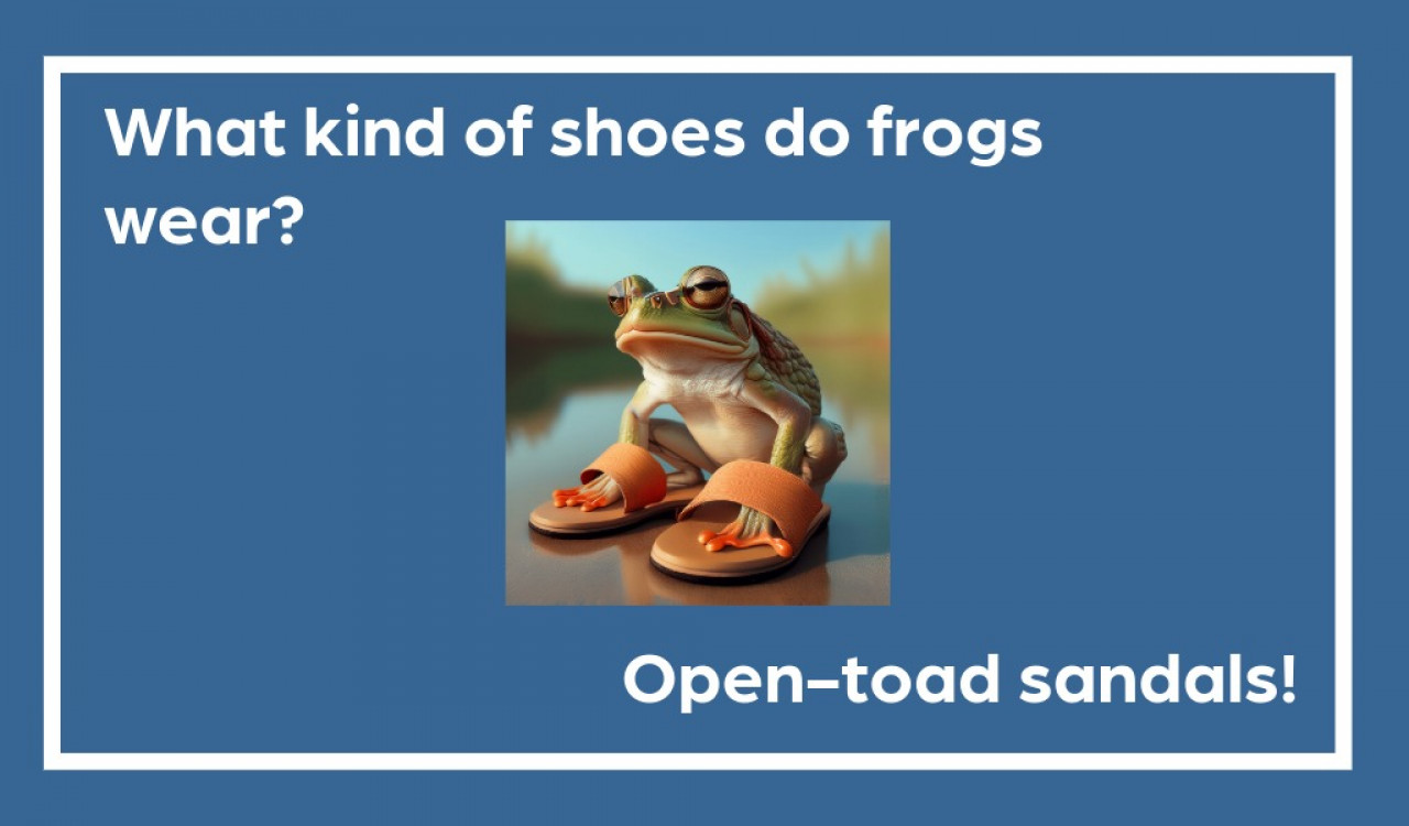 What kind of shoes do frogs wear? Open toad sandals! 