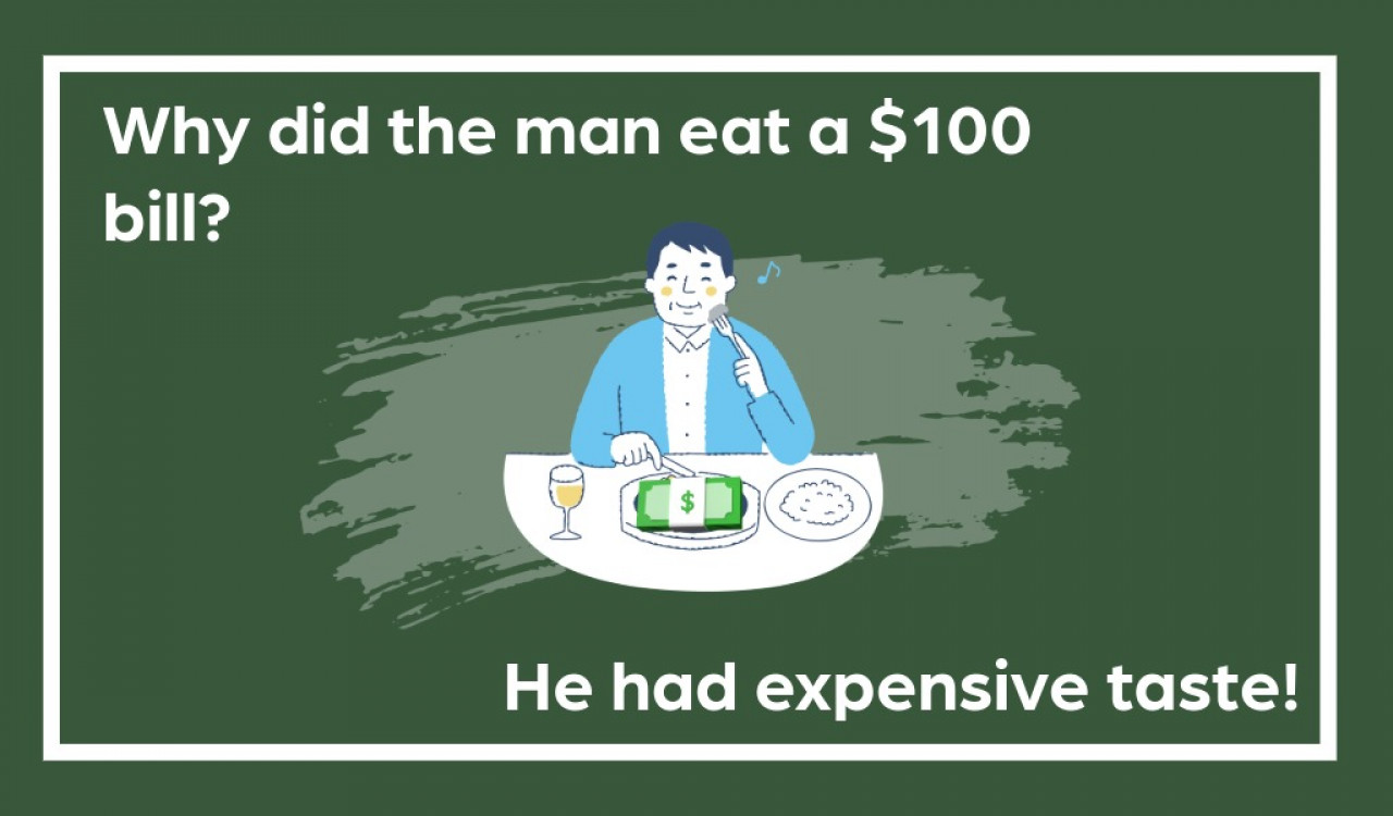 Why did the man eat a $100 bill? He had expensive taste! 